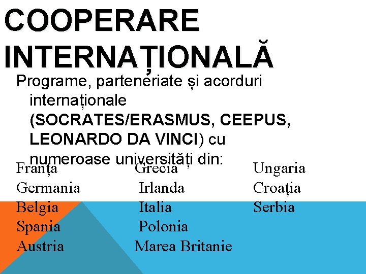 COOPERARE INTERNAȚIONALĂ Programe, parteneriate și acorduri internaționale (SOCRATES/ERASMUS, CEEPUS, LEONARDO DA VINCI) cu numeroase COOPERARE INTERNAȚIONALĂ Programe, parteneriate și acorduri internaționale (SOCRATES/ERASMUS, CEEPUS, LEONARDO DA VINCI) cu numeroase