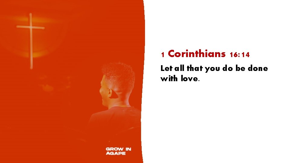 1 Corinthians 16: 14 Let all that you do be done with love. 