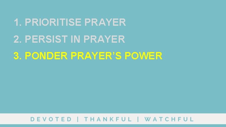 1. PRIORITISE PRAYER 2. PERSIST IN PRAYER 3. PONDER PRAYER’S POWER 