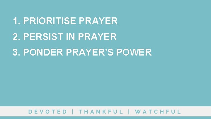 1. PRIORITISE PRAYER 2. PERSIST IN PRAYER 3. PONDER PRAYER’S POWER 