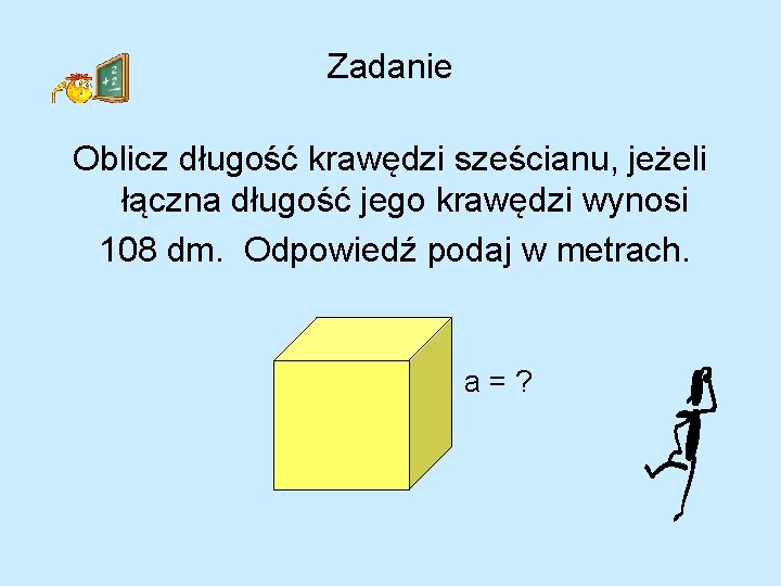 Zadanie Oblicz długość krawędzi sześcianu, jeżeli łączna długość jego krawędzi wynosi 108 dm. Odpowiedź