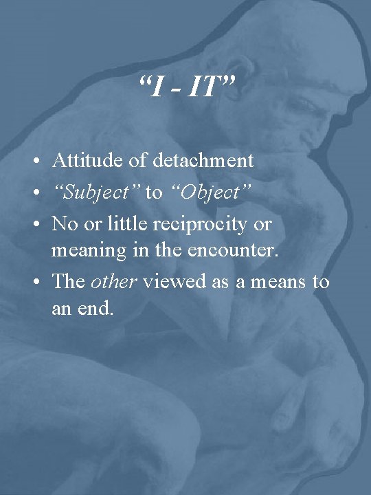 “I - IT” • Attitude of detachment • “Subject” to “Object” • No or