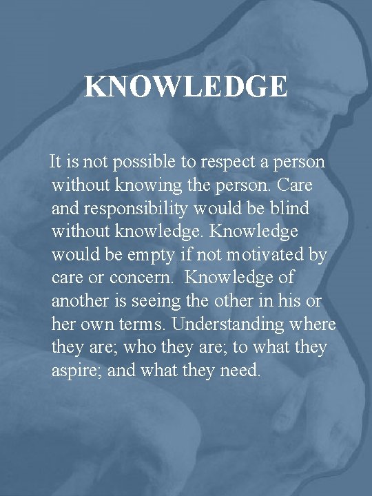 KNOWLEDGE It is not possible to respect a person without knowing the person. Care