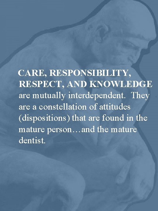 CARE, RESPONSIBILITY, RESPECT, AND KNOWLEDGE are mutually interdependent. They are a constellation of attitudes