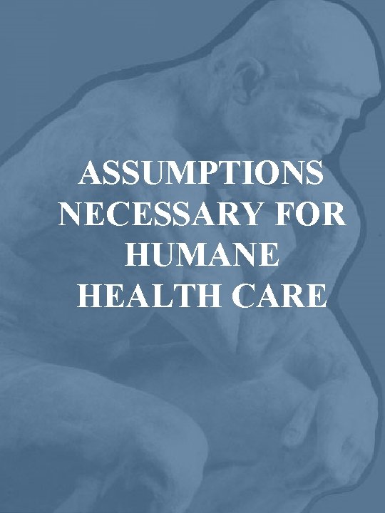 ASSUMPTIONS NECESSARY FOR HUMANE HEALTH CARE 