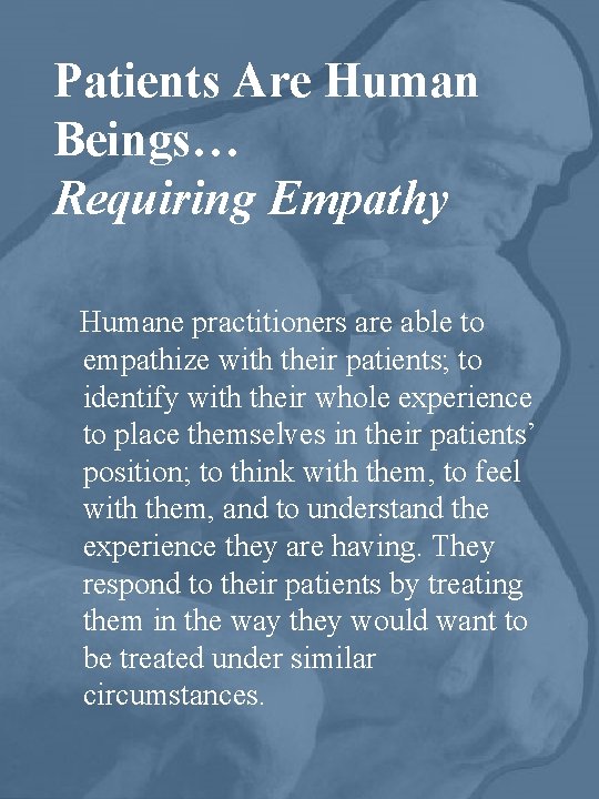 Patients Are Human Beings… Requiring Empathy Humane practitioners are able to empathize with their