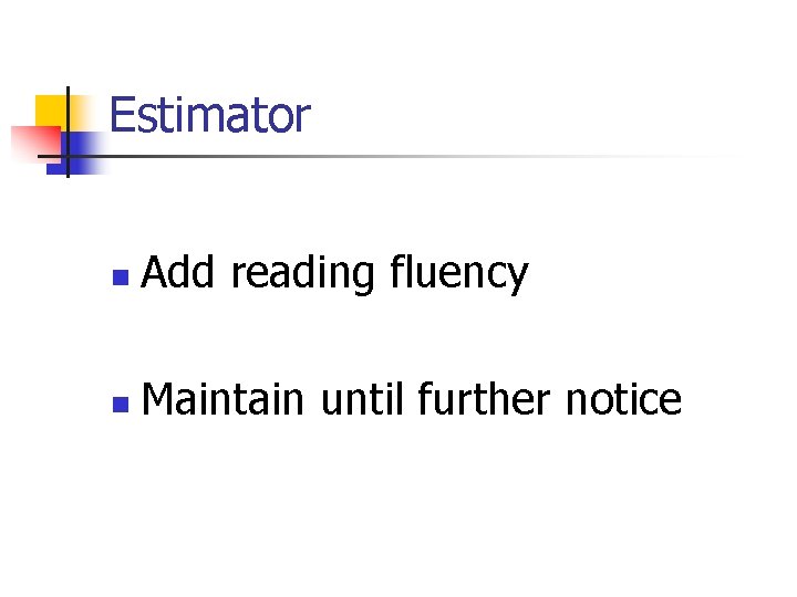 Estimator n Add reading fluency n Maintain until further notice 