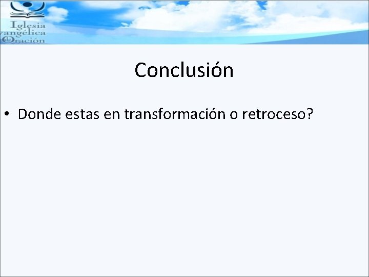 Conclusión • Donde estas en transformación o retroceso? 