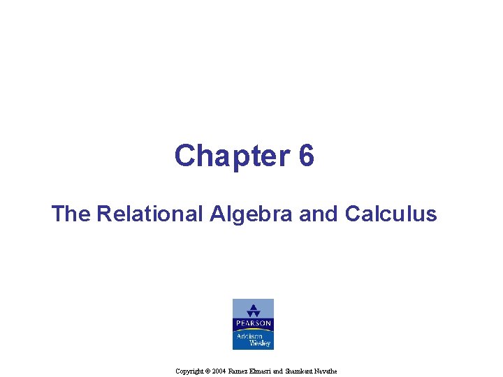 Chapter 6 The Relational Algebra and Calculus © Shamkant B. Navathe Copyright © 2004