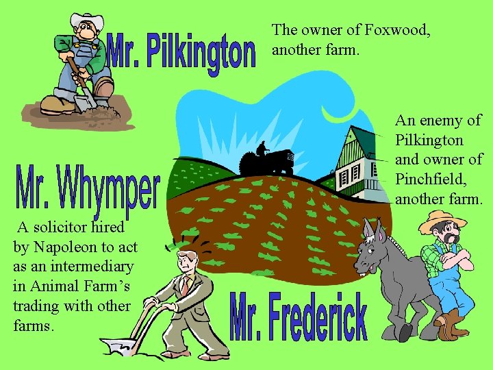 The owner of Foxwood, another farm. An enemy of Pilkington and owner of Pinchfield,