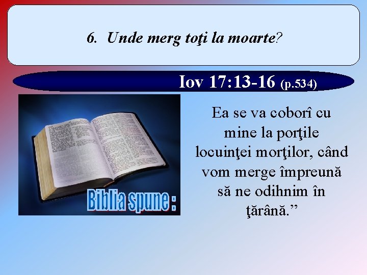 6. Unde merg toţi la moarte? Iov 17: 13 -16 (p. 534) Ea se