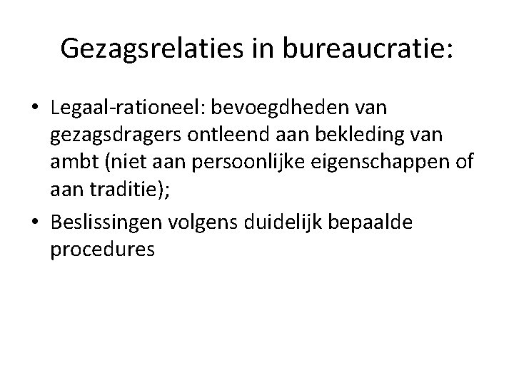 Gezagsrelaties in bureaucratie: • Legaal-rationeel: bevoegdheden van gezagsdragers ontleend aan bekleding van ambt (niet