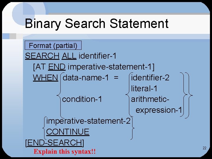Binary Search Statement Format (partial) SEARCH ALL identifier-1 [AT END imperative-statement-1] WHEN data-name-1 =
