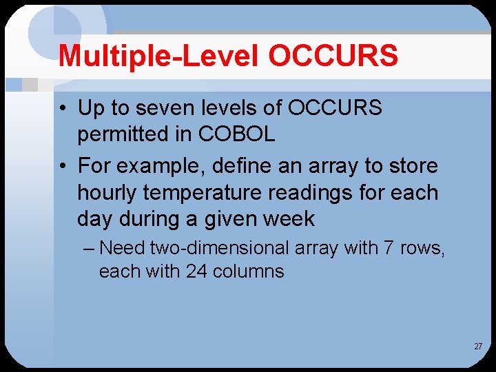 Multiple-Level OCCURS • Up to seven levels of OCCURS permitted in COBOL • For Multiple-Level OCCURS • Up to seven levels of OCCURS permitted in COBOL • For