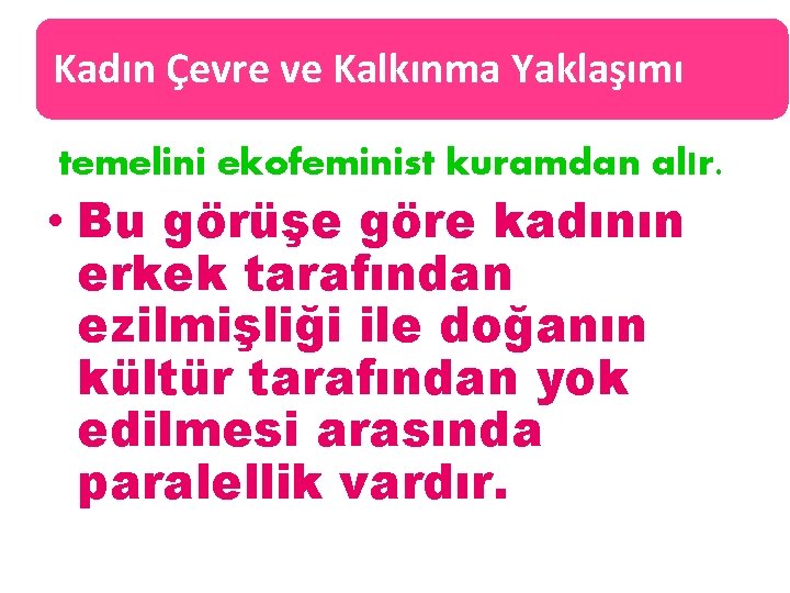 Kadın Çevre ve Kalkınma Yaklaşımı temelini ekofeminist kuramdan alır. • Bu görüşe göre kadının