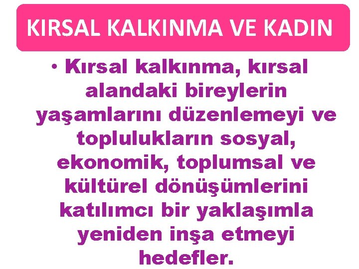 KIRSAL KALKINMA VE KADIN • Kırsal kalkınma, kırsal alandaki bireylerin yaşamlarını düzenlemeyi ve toplulukların