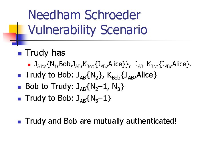 Needham Schroeder Vulnerability Scenario n Trudy has n JAlice{N 1, Bob, JAB, KBob{JAB, Alice}},