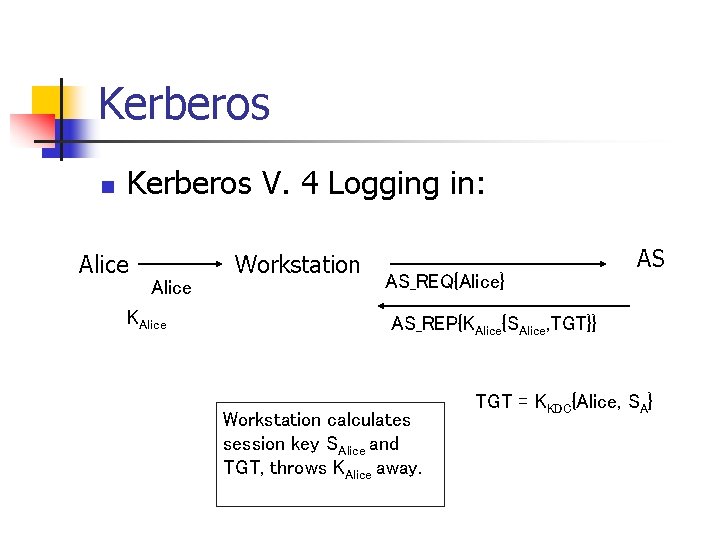 Kerberos n Kerberos V. 4 Logging in: Alice KAlice Workstation AS_REQ{Alice} AS AS_REP{KAlice{SAlice, TGT}}