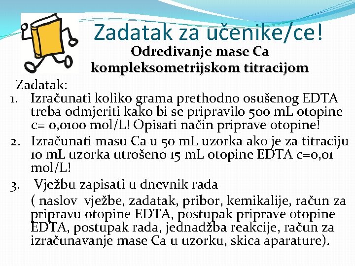 Zadatak za učenike/ce! Određivanje mase Ca kompleksometrijskom titracijom Zadatak: 1. Izračunati koliko grama prethodno