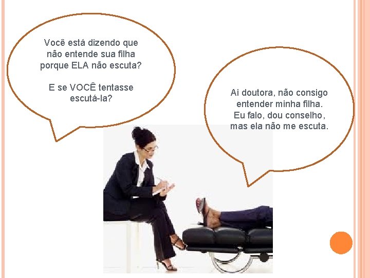 Você está dizendo que não entende sua filha porque ELA não escuta? E se