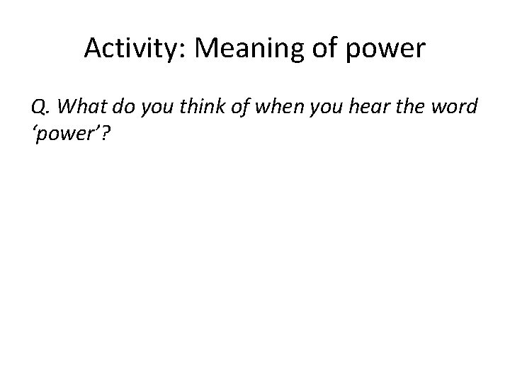 Activity: Meaning of power Q. What do you think of when you hear the