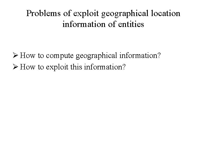 Problems of exploit geographical location information of entities Ø How to compute geographical information?