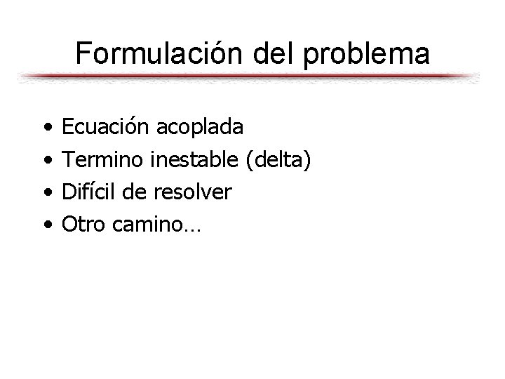 Formulación del problema • • Ecuación acoplada Termino inestable (delta) Difícil de resolver Otro