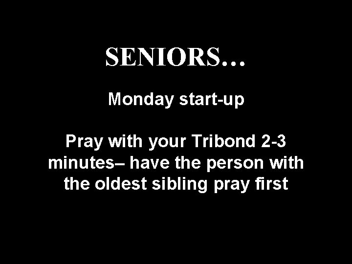 SENIORS… Monday start-up Pray with your Tribond 2 -3 minutes– have the person with