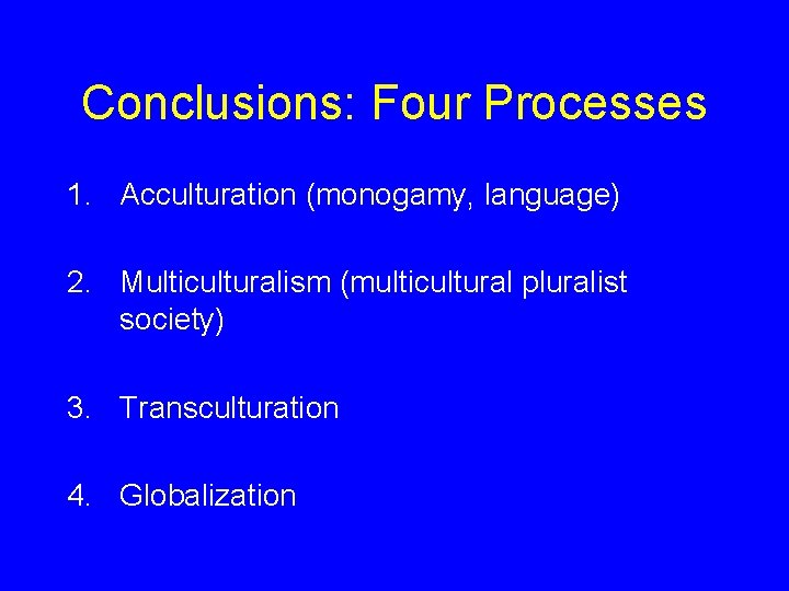 Conclusions: Four Processes 1. Acculturation (monogamy, language) 2. Multiculturalism (multicultural pluralist society) 3. Transculturation
