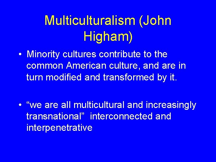 Multiculturalism (John Higham) • Minority cultures contribute to the common American culture, and are