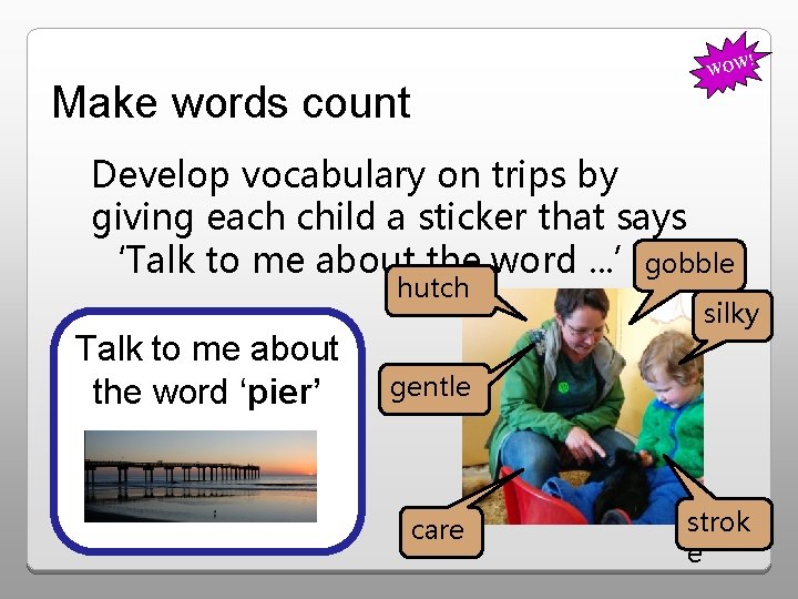 ! WOW Make words count Develop vocabulary on trips by giving each child a