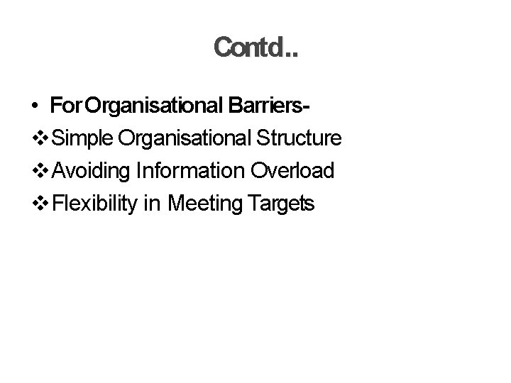 Contd. . • For Organisational Barriers Simple Organisational Structure Avoiding Information Overload Flexibility in
