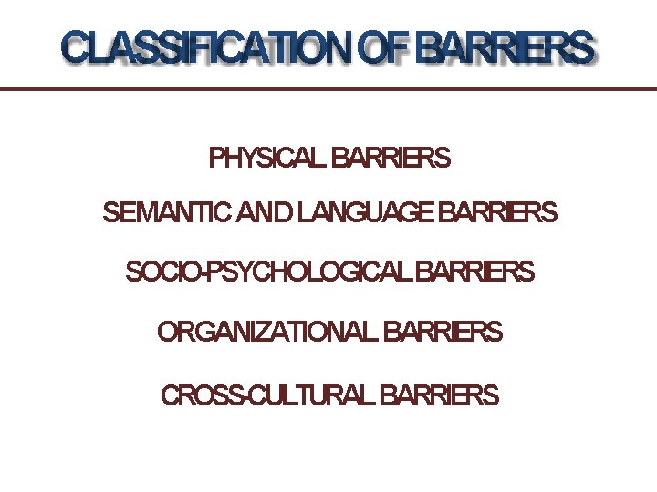 CLASSIFICATION OFBARRIERS PHYSICAL BARRIERS SEMANTIC AND LANGUAGEBARRIERS SOCIO-PSYCHOLOGICALBARRIERS ORGANIZATIONAL BARRIERS CROSS-CULTURAL BARRIERS 