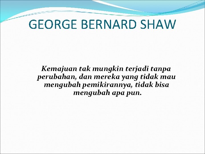 GEORGE BERNARD SHAW Kemajuan tak mungkin terjadi tanpa perubahan, dan mereka yang tidak mau