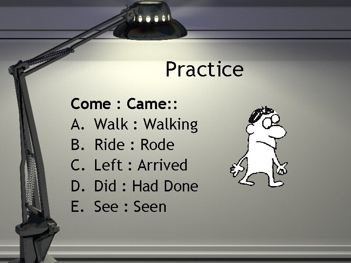 Practice Come : Came: : A. Walk : Walking B. Ride : Rode C.