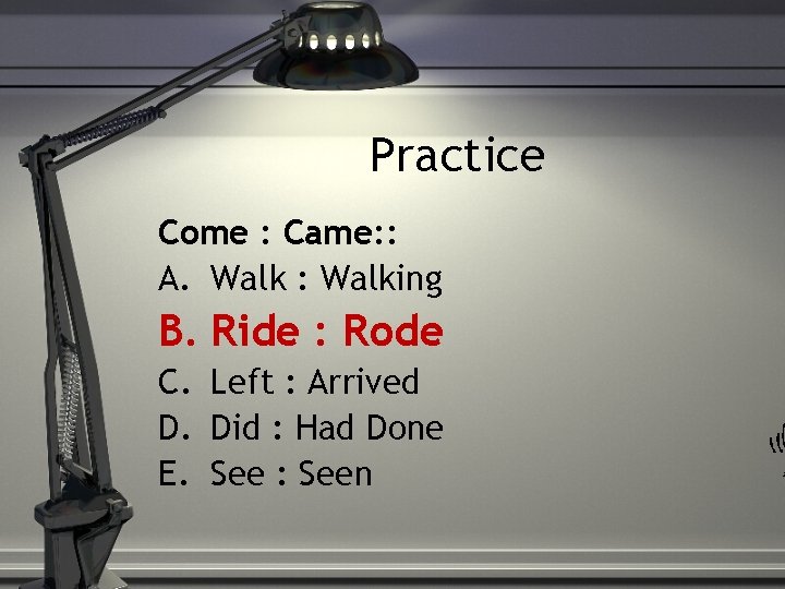 Practice Come : Came: : A. Walk : Walking B. Ride : Rode C.