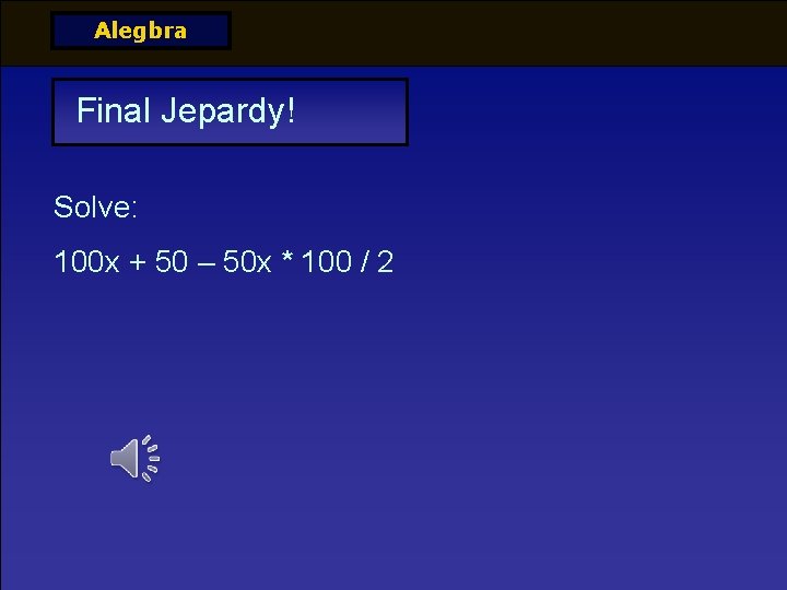 Alegbra Final Jepardy! Solve: 100 x + 50 – 50 x * 100 /