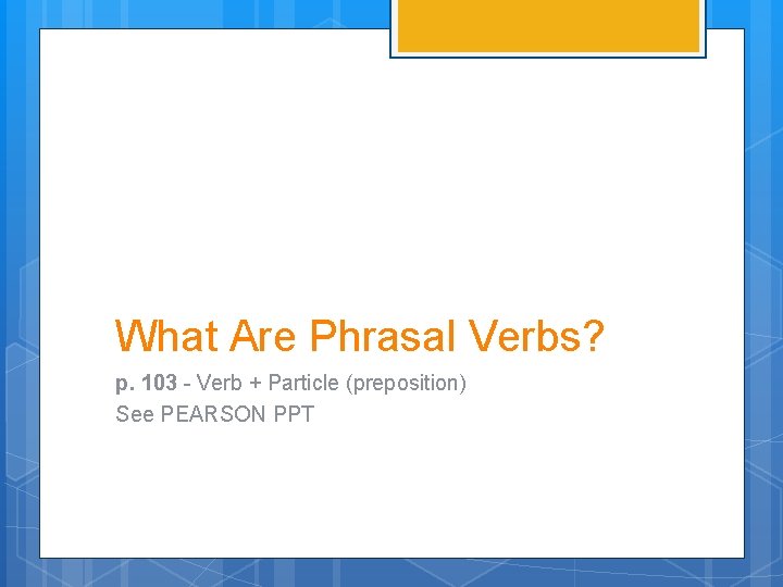 What Are Phrasal Verbs? p. 103 - Verb + Particle (preposition) See PEARSON PPT