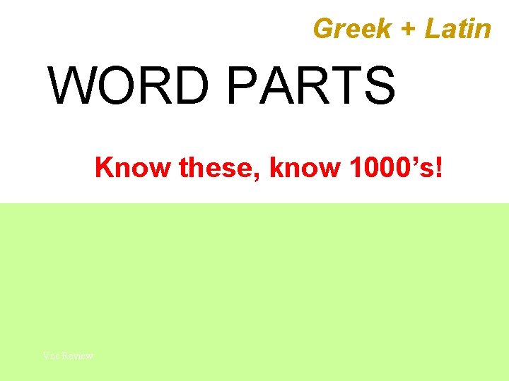 Greek + Latin WORD PARTS Know these, know 1000’s! Voc Review 