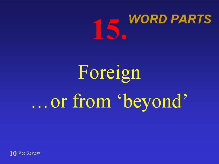 15. WORD PARTS Foreign …or from ‘beyond’ 10 Voc Review 