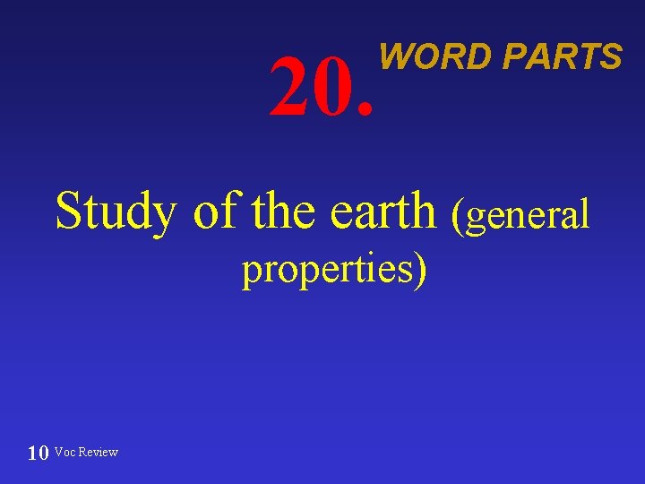 20. WORD PARTS Study of the earth (general properties) 10 Voc Review 