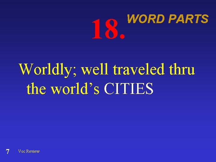 18. WORD PARTS Worldly; well traveled thru the world’s CITIES 7 Voc Review 