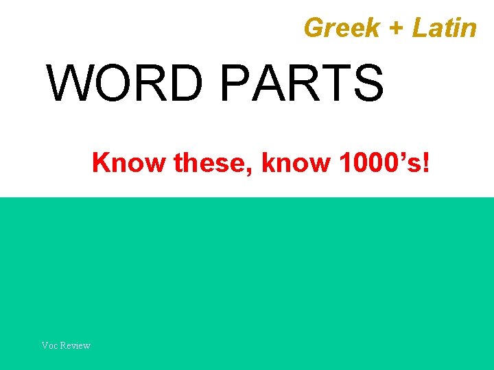 Greek + Latin WORD PARTS Know these, know 1000’s! Voc Review 