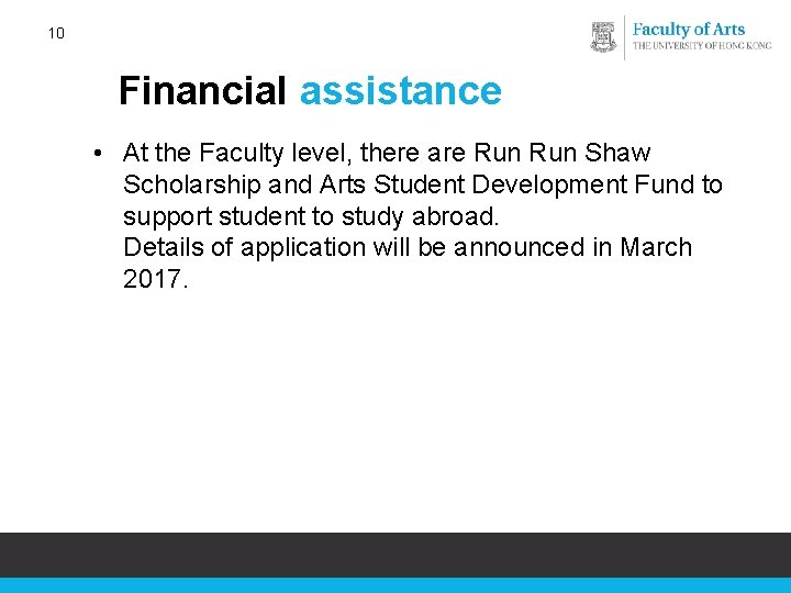 10 Financial assistance • At the Faculty level, there are Run Shaw Scholarship and