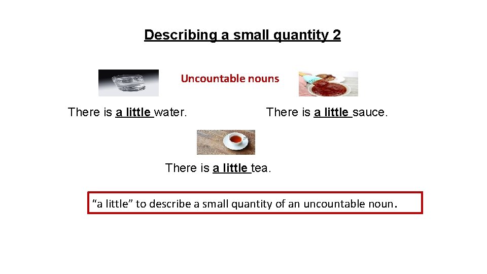 Describing a small quantity 2 Uncountable nouns There is a little water. There is