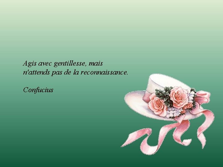 Agis avec gentillesse, mais n'attends pas de la reconnaissance. Confucius 