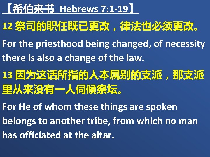 【希伯来书 Hebrews 7: 1 -19】 12 祭司的职任既已更改，律法也必须更改。 For the priesthood being changed, of necessity