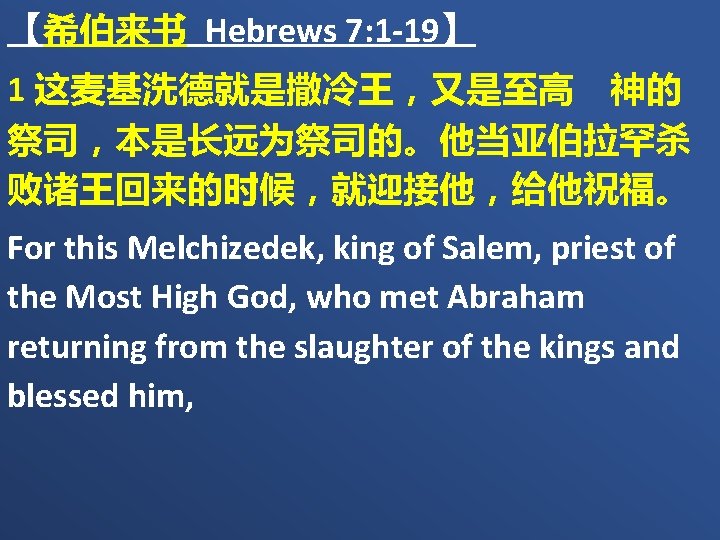 【希伯来书 Hebrews 7: 1 -19】 1 这麦基洗德就是撒冷王，又是至高　神的 祭司，本是长远为祭司的。他当亚伯拉罕杀 败诸王回来的时候，就迎接他，给他祝福。 For this Melchizedek, king of