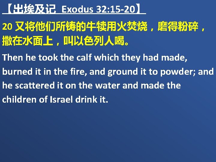 【出埃及记 Exodus 32: 15 -20】 20 又将他们所铸的牛犊用火焚烧，磨得粉碎， 撒在水面上，叫以色列人喝。 Then he took the calf which