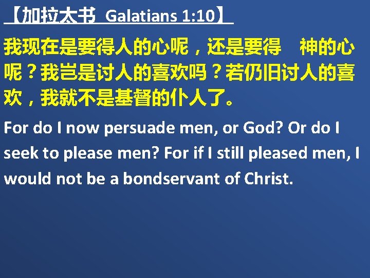 【加拉太书 Galatians 1: 10】 我现在是要得人的心呢，还是要得　神的心 呢？我岂是讨人的喜欢吗？若仍旧讨人的喜 欢，我就不是基督的仆人了。 For do I now persuade men, or